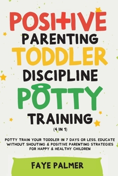 Paperback Positive Parenting, Toddler Discipline & Potty Training (4 in 1): Potty Train Your Toddler In 7 Days Or Less, Educate Without Shouting & Positive Pare Book