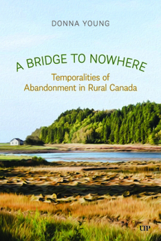 Hardcover A Bridge to Nowhere: Temporalities to Abandonment in Rural Canada Book