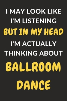 Paperback I May Look Like I'm Listening But In My Head I'm Actually Thinking About Ballroom Dance: Ballroom Dance Journal Notebook to Write Down Things, Take No Book