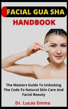 Facial Gua Sha Handbook: The Master Guide To Unlocking The Code To Natural Skin Care And Facial Beauty