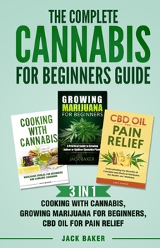 Paperback The Complete Cannabis for Beginners Guide: 3 In 1 - Cooking with Cannabis, Growing Marijuana for Beginners, CBD Oil for Pain Relief Book