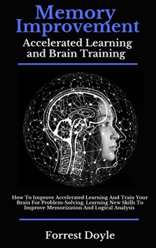 Memory Improvement Accelerated Learning and Brain Training: How To Improve Accelerated Learning And Train Your Brain For Problem-Solving, Learning New ... To Improve Memorization And Logical Analysis