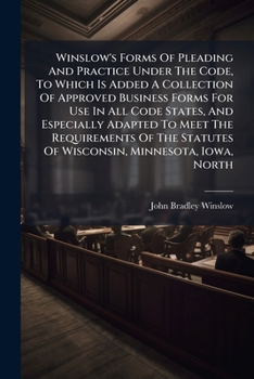 Winslow's Forms of Pleading and Practice Under the Code, to Which is Added a Collection of Approved Business Forms for Use in All Code States, and ... Wisconsin, Minnesota, Iowa, North Dakota,...;