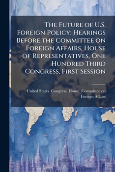 The Future of U.S. Foreign Policy: Hearings Before the Committee on Foreign Affairs, House of Representatives, One Hundred Third Congress, First Session
