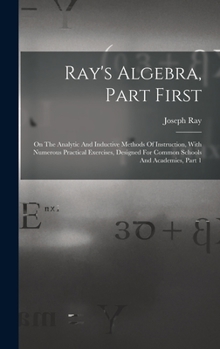 Hardcover Ray's Algebra, Part First: On The Analytic And Inductive Methods Of Instruction, With Numerous Practical Exercises, Designed For Common Schools A Book
