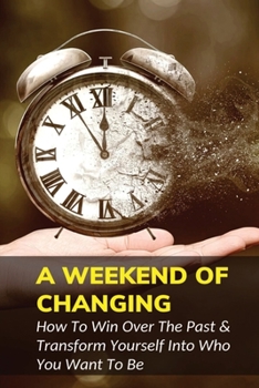 Paperback A Weekend Of Changing: How To Win Over The Past & Transform Yourself Into Who You Want To Be: How To Restore Yourself Book