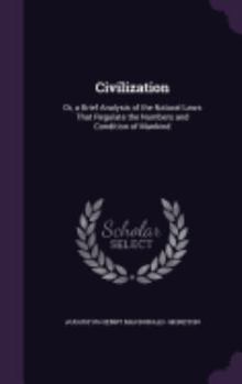 Civilization: Or, a Brief Analysis of the Natural Laws That Regulate the Numbers and Condition of Mankind