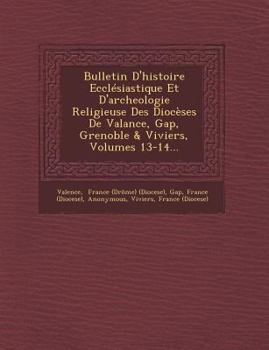 Paperback Bulletin D'Histoire Ecclesiastique Et D'Archeologie Religieuse Des Dioceses de Valance, Gap, Grenoble & Viviers, Volumes 13-14... [French] Book