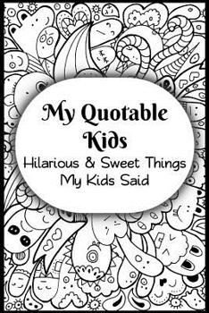 My Quotable Kids: Hilarious and Sweet Things My Kids Said: Parents' Record of Their Kids Funny and Sweet Quotes