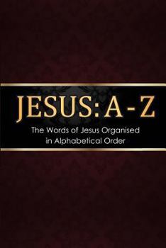 Paperback Jesus: A - Z: The words of Jesus Organised in Alphabetical Order Book