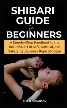 Paperback Shibari Guide For Beginners: A Step-by-Step Handbook to the Beautiful Art of Safe, Sensual, and Satisfying Japanese Rope Bondage Book