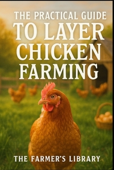 The Practical Guide to Layer Chicken Farming: Beginner’s Handbook for Raising Healthy Hens, Boosting Egg Production, and Sustainable Poultry Practices