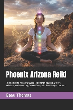 Phoenix Arizona Reiki: The Complete Master’s Guide To Sonoran Healing, Desert Wisdom, and Unlocking Sacred Energy in the Valley of the Sun