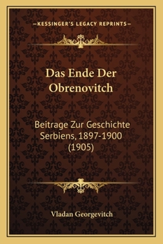 Das Ende Der Obrenovitch: Beitrage Zur Geschichte Serbiens, 1897-1900 (1905)