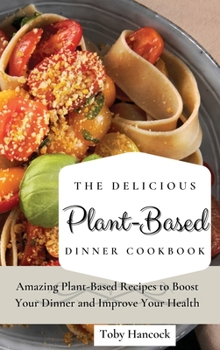 The Delicious Plant-Based Dinner Cookbook: Amazing Plant-Based Recipes to Boost Your Dinner and Improve Your Health