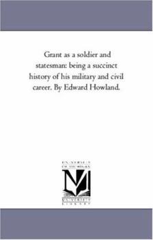 Grant as a Soldier and Statesman: Being a Succinct History of His Military and Civil Career