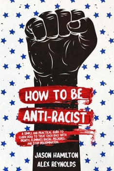 Paperback How to Be Anti-Racist: A Simple and Practical Guide to Learn How To Treat Each Race With Dignity, Eliminate Racial Prejudice, and Stop Discri Book