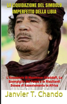 Paperback La Liquidazione del Simbolo Imperfetto Della Libia: L'Assassinio di Muammar Gheddafi, Lo Scompiglio del Paese e le Risultanti Scosse di Assestamento i [Italian] Book