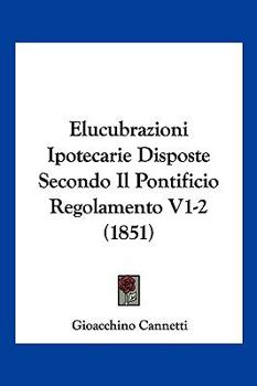 Elucubrazioni Ipotecarie Disposte Secondo Il Pontificio Regolamento V1-2 (1851)