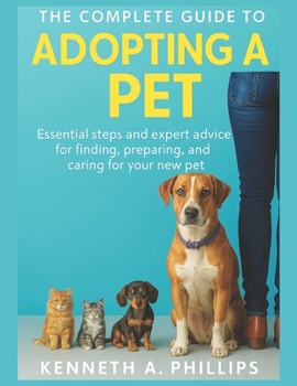 THE COMPLETE GUIDE TO ADOPTING A PET: Essential Steps and Expert Advice for Finding, Preparing, and Caring for Your New Pet