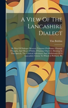 Hardcover A View Of The Lancashire Dialect: By Way Of Dialogue Between Tummus O'williams, O'margit O'roaphs, And Meary O'dicks, O'tummy O'petty's. Shewing In Th Book