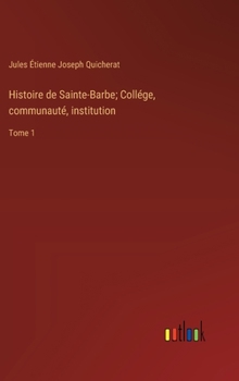 Histoire de Sainte-Barbe; Collége, communauté, institution: Tome 1 (French Edition)