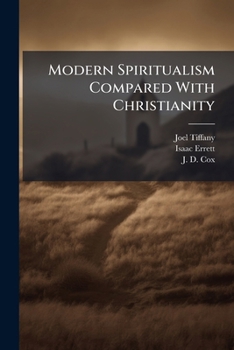 Modern Spiritualism Compared With Christianity: In A Debate Between Joel Tiffany, Esq., Of Painesville, O., And Rev. Isaac Errett, Of Warren, O., Upon ... Of Modern Spiritualism Identical In...
