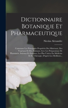 Hardcover Dictionnaire Botanique Et Pharmaceutique: Contenant Les Principales Propriétés Des Minéraux, Des Vegétaux Et Des Animaux Avec Les Préparations De Phar [French] Book