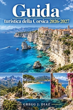 Guida turistica della Corsica 2026-2027: Esplora Ajaccio, Bonifacio, Calvi, Bastia e Corte tra strade costiere, passeggiate in montagna, spiagge, villaggi, cucina locale e traghetti (Italian Edition)