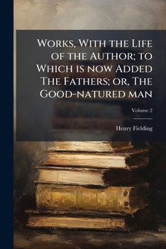 Works, With the Life of the Author; to Which is Now Added The Fathers; or, The Good-natured Man; Volume 2