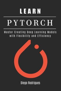 Paperback Learn Pytorch: Master Creating Deep Learning Models with Flexibility and Efficiency Book