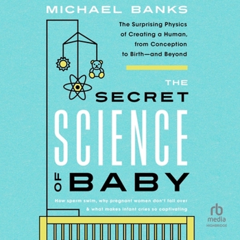 The Secret Science of Baby: The Surprising Physics of Creating a Human, from Conception to Birth - And Beyond