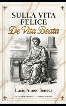 Sulla Vita Felice (De Vita Beata) di Lucio Anneo Seneca: Edizione Integrale in Prosa Moderna (Gli Imperdibili del passato) (Italian Edition)