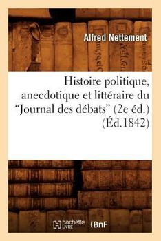 Paperback Histoire Politique, Anecdotique Et Littéraire Du Journal Des Débats (2e Éd.) (Ed.1842) [French] Book