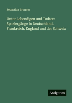 Unter Lebendigen und Todten: Spaziergänge in Deutschland, Frankreich, England und der Schweiz