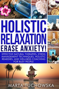 Holistic Relaxation - Erase Anxiety!: Effective Natural Therapies, Stress Management Techniques, Holistic Remedies and Wellness Coaching for Busy People (Meditation, Mindfulness & Self-Love)