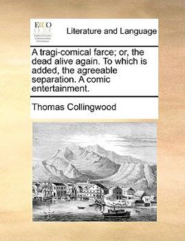 Paperback A Tragi-Comical Farce; Or, the Dead Alive Again. to Which Is Added, the Agreeable Separation. a Comic Entertainment. Book