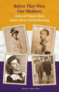 Before They Were Our Mothers: Voices of Women Born Before Rosie Started Riveting