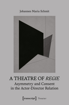 A Theatre of Regie: Asymmetry and Consent in the Actor-Director Relation (Theatre Studies)