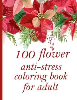 100 flower anti-stress coloring book for adult: Coloring Book with 100 Detailed Flower Designs for Relaxation and Stress Relief