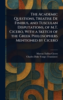 Hardcover The Academic Questions, Treatise De Finibus, and Tusculan Disputations, of M.T. Cicero, With a Sketch of the Greek Philosophers Mentioned by Cicero Book