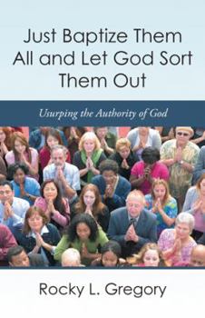 Paperback Just Baptize Them All and Let God Sort Them Out: Usurping the Authority of God Book