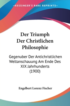 Paperback Der Triumph Der Christlichen Philosophie: Gegenuber Der Antichristlichen Weltanschauung Am Ende Des XIX Jahrhunderts (1900) [German] Book