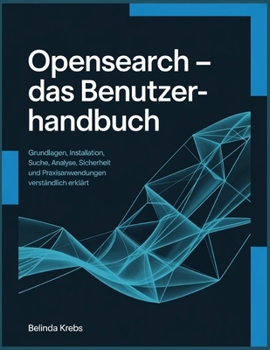 OpenSearch - Das Benutzerhandbuch: Grundlagen, Installation, Suche, Analyse, Sicherheit und Praxisanwendungen verständlich erklärt (German Edition)