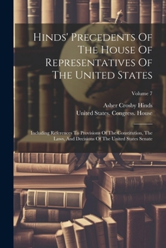 Paperback Hinds' Precedents Of The House Of Representatives Of The United States: Including References To Provisions Of The Constitution, The Laws, And Decision Book