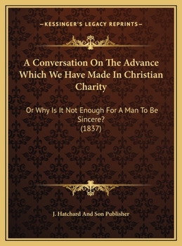 A Conversation On The Advance Which We Have Made In Christian Charity: Or Why Is It Not Enough For A Man To Be Sincere?