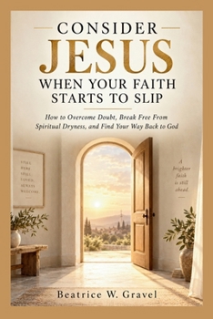 Consider Jesus When Your Faith Starts To Slip: How to Overcome Doubt, Break Free From Spiritual Dryness, and Find Your Way Back To God