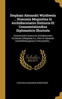 Stephani Alexandri W�rdtwein ... Dioecesis Moguntina In Archidiaconatus Distincta Et Commentationibus Diplomaticis Illustrata: Commentatio Quarta De Archidiaconatu Ecclesiae Collegiatae S.s. Petri Et 