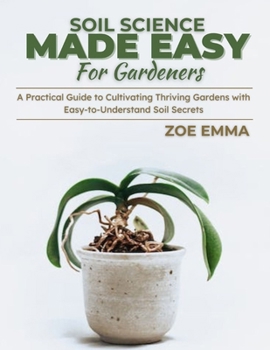 Paperback Soil Science Made Easy For Gardeners: A Practical Guide to Cultivating Thriving Gardens with Easy-to-Understand Soil Secrets Book