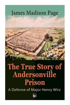 Paperback The True Story of Andersonville Prison: A Defense of Major Henry Wirz: The Prisoners and Their Keepers, Daily Life at Prison, Execution of the Raiders Book